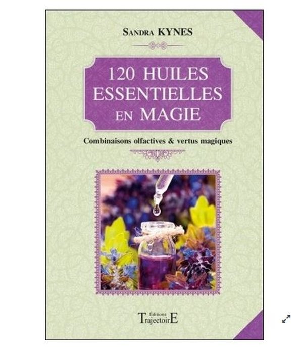 120 huiles essentielles en magie - Combinaisons olfactives & vertus magiques - Sandra Kynes